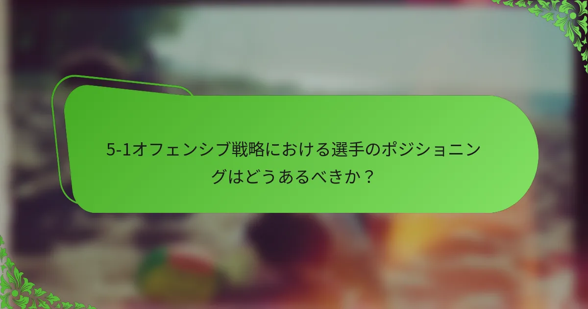 5-1オフェンシブ戦略における選手のポジショニングはどうあるべきか？