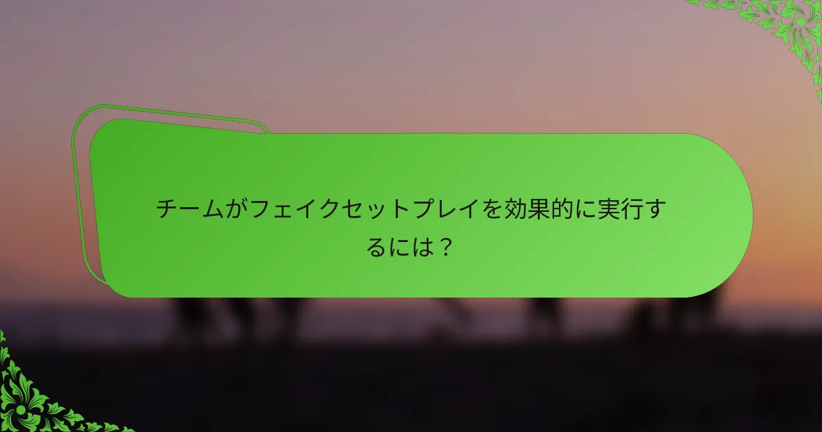 チームがフェイクセットプレイを効果的に実行するには？