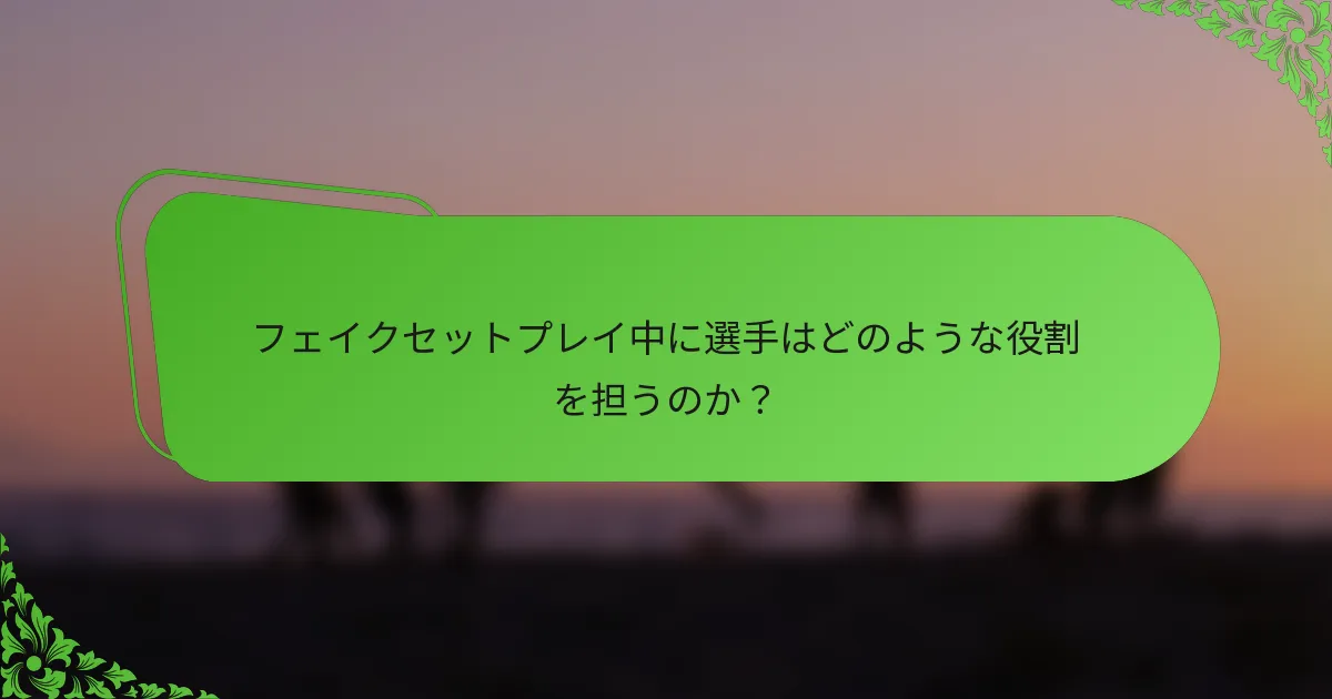 フェイクセットプレイ中に選手はどのような役割を担うのか？